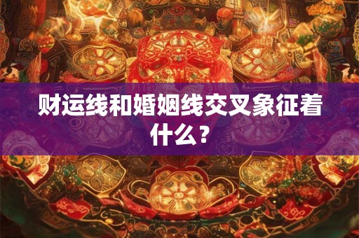 财运线和婚姻线交叉象征着什么？