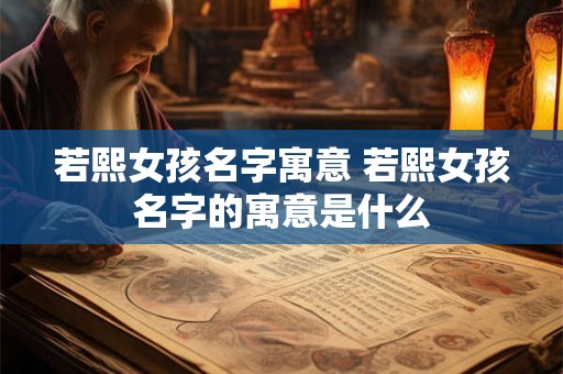 若熙女孩名字寓意 若熙女孩名字的寓意是什么