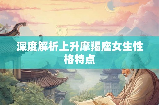 深度解析上升摩羯座女生性格特点 深度解析上升摩羯座女生性格特点