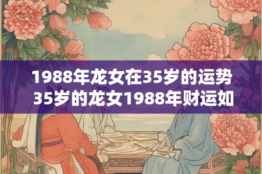 1988年龙女在35岁的运势 35岁的龙女1988年财运如何 1988年龙女在35岁的运势 35岁的龙女1988年财运如何