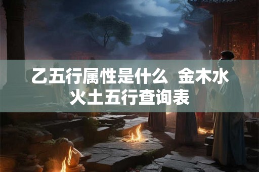 乙五行属性是什么  金木水火土五行查询表