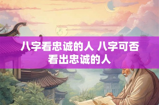八字看忠诚的人 八字可否看出忠诚的人