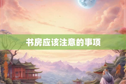 书房应该注意的事项 书房应该注意的事项