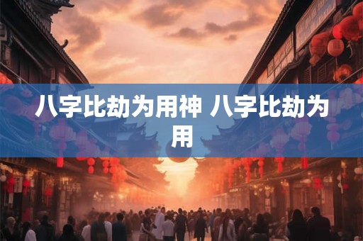 八字比劫为用神 八字比劫为用