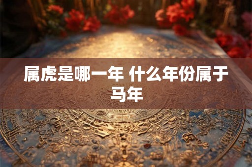 属虎是哪一年 什么年份属于马年