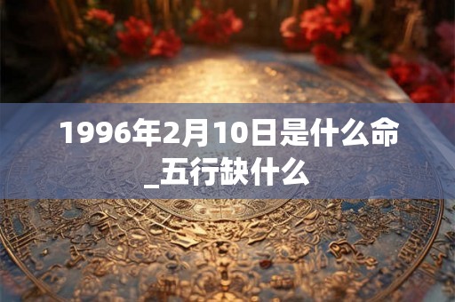 1996年2月10日是什么命_五行缺什么