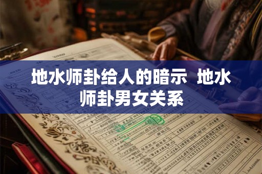 地水师卦给人的暗示 地水师卦男女关系 地水师卦给人的暗示 地水师卦男女关系