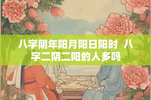 八字阴年阳月阳日阳时  八字二阴二阳的人多吗
