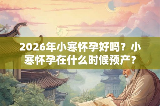 2026年小寒怀孕好吗？小寒怀孕在什么时候预产？