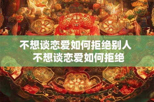 不想谈恋爱如何拒绝别人  不想谈恋爱如何拒绝