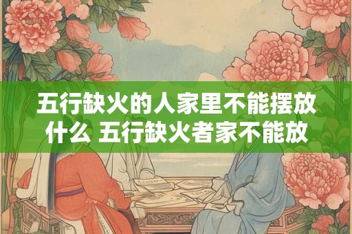 五行缺火的人家里不能摆放什么 五行缺火者家不能放啥