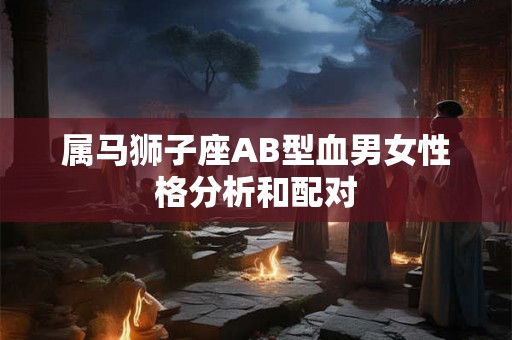 属马狮子座AB型血男女性格分析和配对
