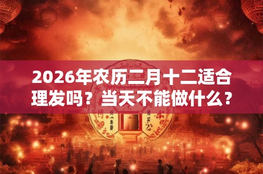 2026年农历二月十二适合理发吗?当天不能做什么? 2026年农历二月十二适合理发吗?当天不能做什么?