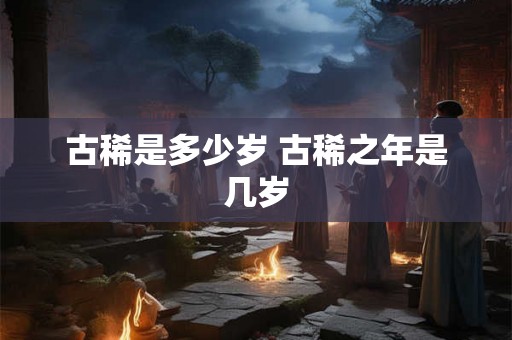 古稀是多少岁 古稀之年是几岁