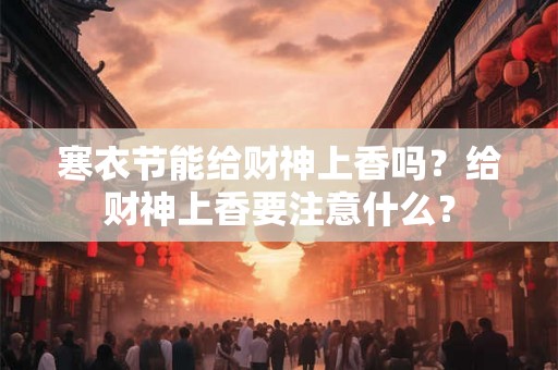 寒衣节能给财神上香吗？给财神上香要注意什么？