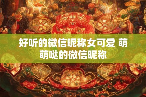 好听的微信昵称女可爱 萌萌哒的微信昵称
