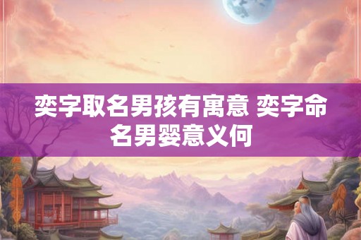 奕字取名男孩有寓意 奕字命名男婴意义何