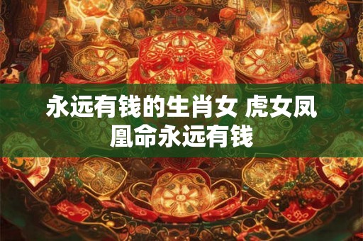 永远有钱的生肖女 虎女凤凰命永远有钱