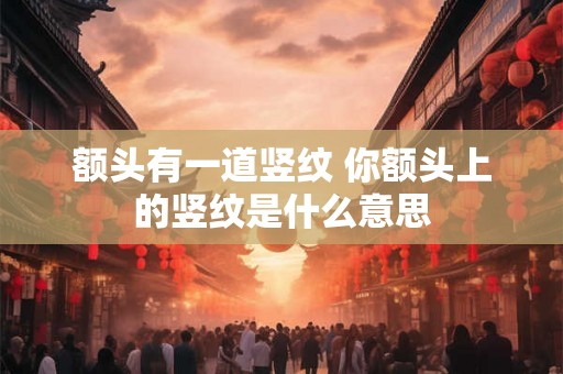 额头有一道竖纹 你额头上的竖纹是什么意思