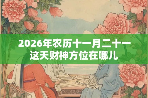 2026年农历十一月二十一这天财神方位在哪儿 2026年农历十一月二十一这天财神方位在哪儿