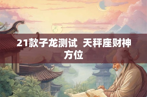 21款子龙测试  天秤座财神方位