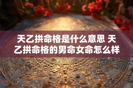 天乙拱命格是什么意思 天乙拱命格的男命女命怎么样