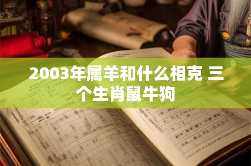2003年属羊和什么相克 三个生肖鼠牛狗 2003年属羊和什么相克 三个生肖鼠牛狗