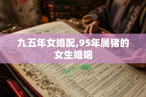 九五年女婚配,95年属猪的女生婚姻