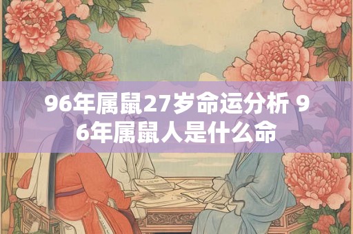 96年属鼠27岁命运分析 96年属鼠人是什么命 96年属鼠27岁命运分析 96年属鼠人是什么命