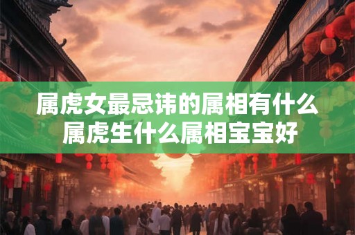 属虎女最忌讳的属相有什么 属虎生什么属相宝宝好