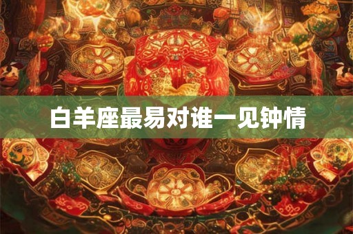 白羊座最易对谁一见钟情 白羊座最易对谁一见钟情