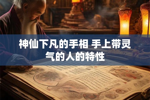 神仙下凡的手相 手上带灵气的人的特性