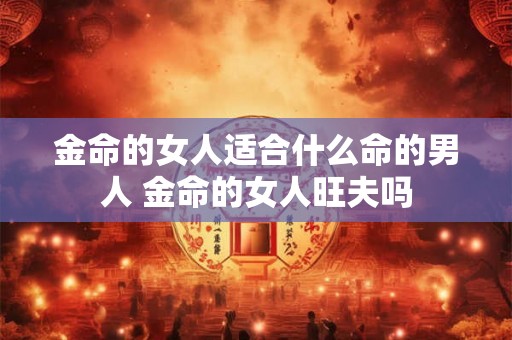 金命的女人适合什么命的男人 金命的女人旺夫吗 金命的女人适合什么命的男人 金命的女人旺夫吗