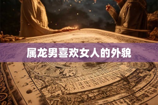 属龙男喜欢女人的外貌