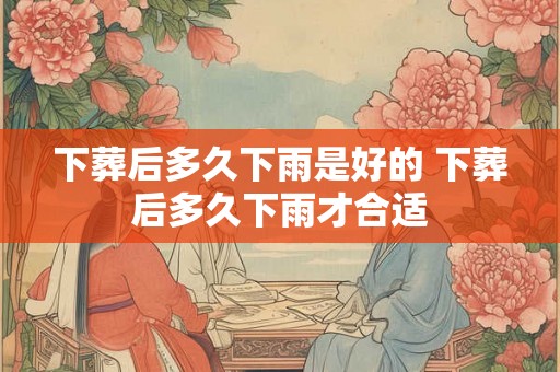 下葬后多久下雨是好的 下葬后多久下雨才合适