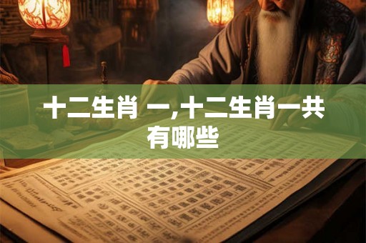 十二生肖 一,十二生肖一共有哪些