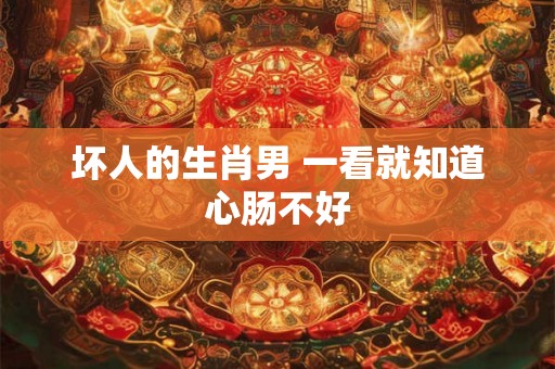 坏人的生肖男 一看就知道心肠不好