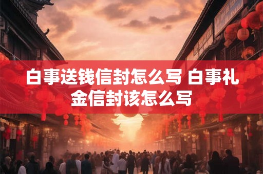 白事送钱信封怎么写 白事礼金信封该怎么写