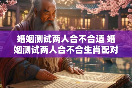 婚姻测试两人合不合适 婚姻测试两人合不合生肖配对 婚姻测试两人合不合适 婚姻测试两人合不合生肖配对