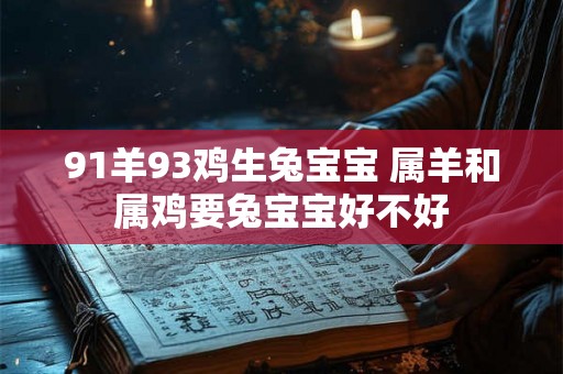 91羊93鸡生兔宝宝 属羊和属鸡要兔宝宝好不好 91羊93鸡生兔宝宝 属羊和属鸡要兔宝宝好不好