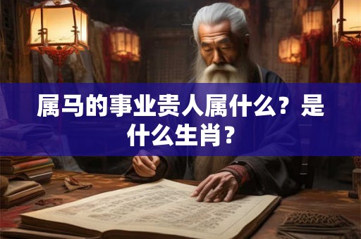 属马的事业贵人属什么？是什么生肖？