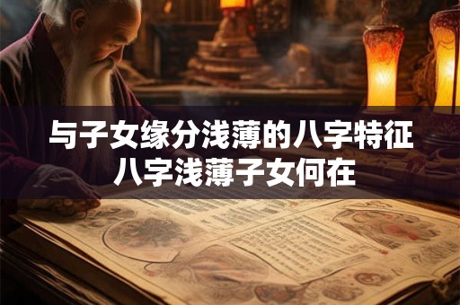 与子女缘分浅薄的八字特征 八字浅薄子女何在