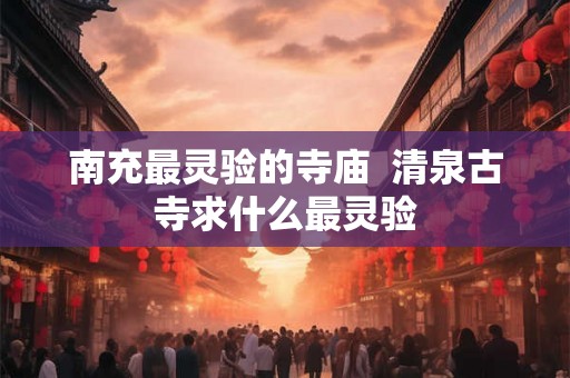 南充最灵验的寺庙  清泉古寺求什么最灵验