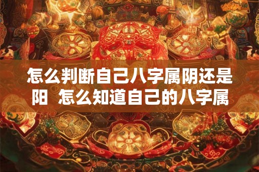 怎么判断自己八字属阴还是阳  怎么知道自己的八字属阴还是属阳