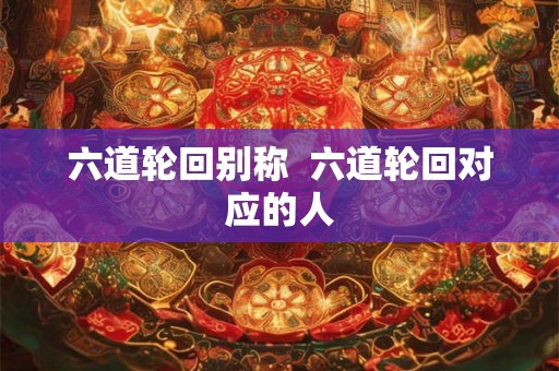 六道轮回别称  六道轮回对应的人