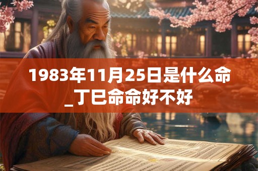 1983年11月25日是什么命_丁巳命命好不好 1983年11月25日是什么命_丁巳命命好不好