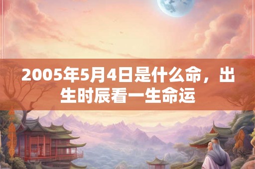 2005年5月4日是什么命,出生时辰看一生命运 2005年5月4日是什么命,出生时辰看一生命运