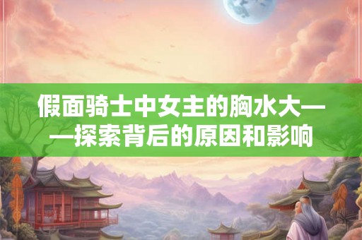 假面骑士中女主的胸水大——探索背后的原因和影响