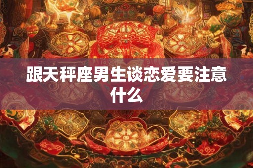 跟天秤座男生谈恋爱要注意什么