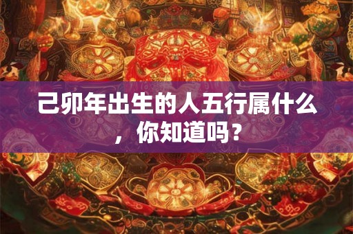 己卯年出生的人五行属什么，你知道吗？